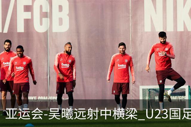 亚运会-吴曦远射中横梁 U23国足0-0憾平伊朗暂列次席